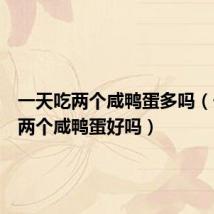 一天吃两个咸鸭蛋多吗(一天吃两个咸鸭蛋好吗)