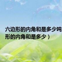 六边形的内角和是多少吨(六边形的内角和是多少)