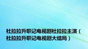 杜拉拉升职记电视剧杜拉拉主演（杜拉拉升职记电视剧大结局）