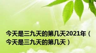 今天是三九天的第几天2021年（今天是三九天的第几天）