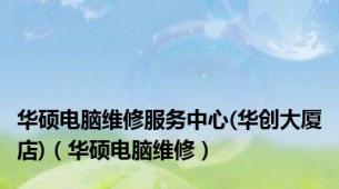 华硕电脑维修服务中心(华创大厦店)（华硕电脑维修）