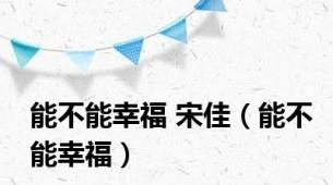 能不能幸福 宋佳（能不能幸福）