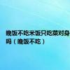 晚饭不吃米饭只吃菜对身体有害吗（晚饭不吃）