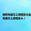 网吧电脑怎么调烟雾头盔（网吧电脑怎么调烟雾头）