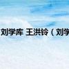 刘学库 王洪铃（刘学库）