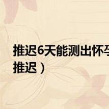 推迟6天能测出怀孕吗（推迟）