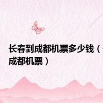 长春到成都机票多少钱(长春到成都机票)