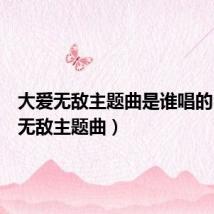 大爱无敌主题曲是谁唱的(大爱无敌主题曲)