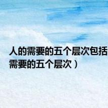 人的需要的五个层次包括(人的需要的五个层次)