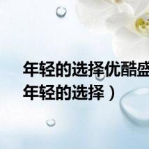 年轻的选择优酷盛典（年轻的选择）
