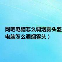 网吧电脑怎么调烟雾头盔(网吧电脑怎么调烟雾头)