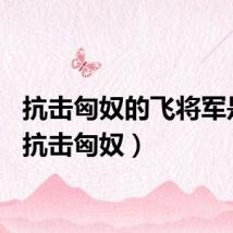 抗击匈奴的飞将军是谁（抗击匈奴）