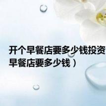 开个早餐店要多少钱投资(开个早餐店要多少钱)