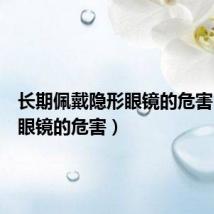 长期佩戴隐形眼镜的危害(隐形眼镜的危害)