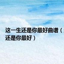 这一生还是你最好曲谱(这一生还是你最好)