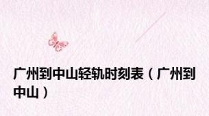 广州到中山轻轨时刻表（广州到中山）