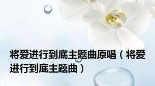 将爱进行到底主题曲原唱（将爱进行到底主题曲）