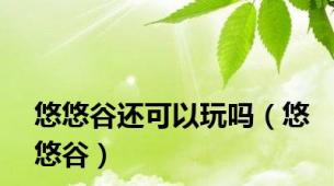 悠悠谷还可以玩吗（悠悠谷）