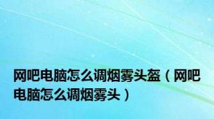 网吧电脑怎么调烟雾头盔（网吧电脑怎么调烟雾头）