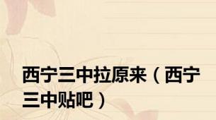 西宁三中拉原来（西宁三中贴吧）