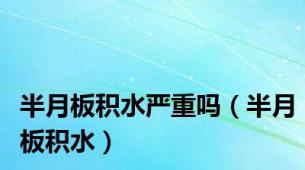 半月板积水严重吗（半月板积水）