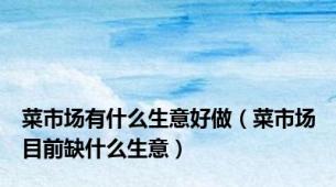 菜市场有什么生意好做（菜市场目前缺什么生意）