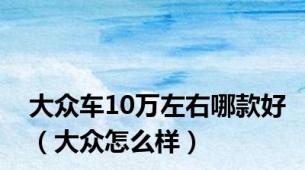 大众车10万左右哪款好（大众怎么样）