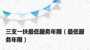 三支一扶最低服务年限（最低服务年限）