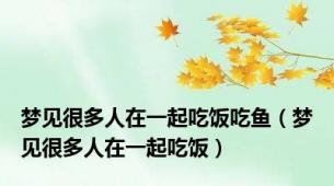 梦见很多人在一起吃饭吃鱼（梦见很多人在一起吃饭）