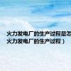 火力发电厂的生产过程是怎样的（火力发电厂的生产过程）