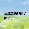 我感觉我抑郁了（我抑郁了）