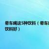 晕车喝这5种饮料（晕车喝什么饮料好）