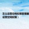 怎么设置空间权限管理器（怎么设置空间权限）
