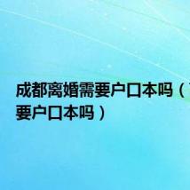 成都离婚需要户口本吗(离婚需要户口本吗)