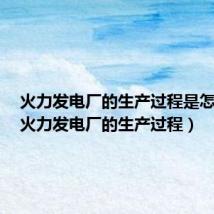 火力发电厂的生产过程是怎样的(火力发电厂的生产过程)
