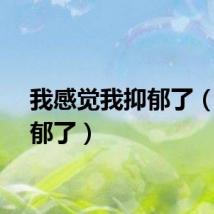 我感觉我抑郁了（我抑郁了）