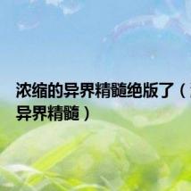 浓缩的异界精髓绝版了(浓缩的异界精髓)