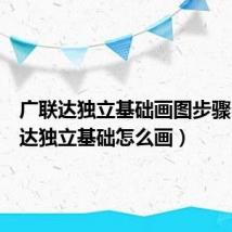广联达独立基础画图步骤(广联达独立基础怎么画)