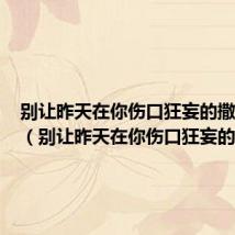 别让昨天在你伤口狂妄的撒盐表达(别让昨天在你伤口狂妄的撒盐)
