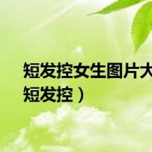 短发控女生图片大全（短发控）