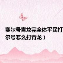 赛尔号青龙完全体平民打法(赛尔号怎么打青龙)