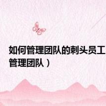 如何管理团队的刺头员工(如何管理团队)