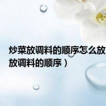 炒菜放调料的顺序怎么放(炒菜放调料的顺序)