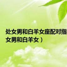 处女男和白羊女座配对指数(处女男和白羊女)