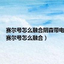 赛尔号怎么融合阴森带电特性(赛尔号怎么融合)