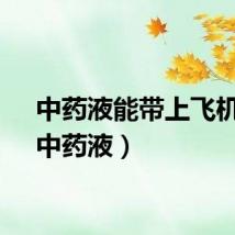 中药液能带上飞机吗（中药液）