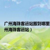 广州海珠客运站搬到哪里了(广州海珠客运站)