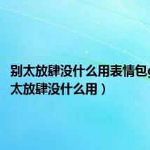 别太放肆没什么用表情包gif(别太放肆没什么用)