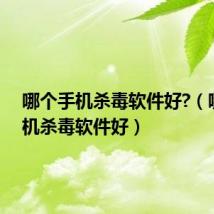 哪个手机杀毒软件好?(哪种手机杀毒软件好)