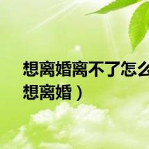 想离婚离不了怎么办（想离婚）